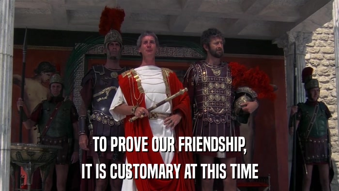 TO PROVE OUR FRIENDSHIP, IT IS CUSTOMARY AT THIS TIME 