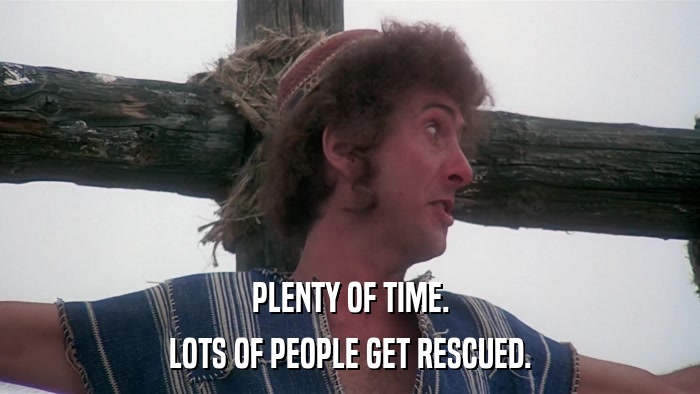 PLENTY OF TIME. LOTS OF PEOPLE GET RESCUED. 
