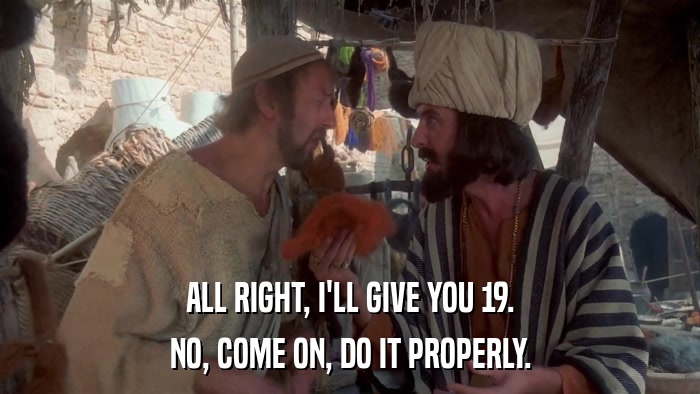 ALL RIGHT, I'LL GIVE YOU 19. NO, COME ON, DO IT PROPERLY. 
