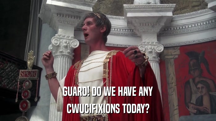 GUARD! DO WE HAVE ANY CWUCIFIXIONS TODAY? 