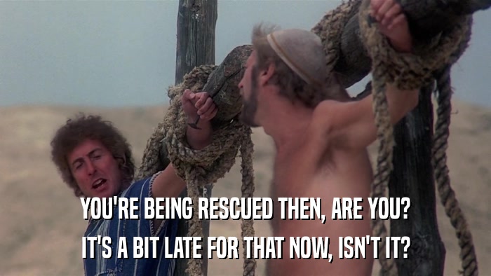 YOU'RE BEING RESCUED THEN, ARE YOU? IT'S A BIT LATE FOR THAT NOW, ISN'T IT? 