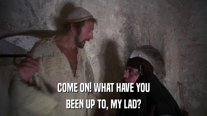 COME ON! WHAT HAVE YOU BEEN UP TO, MY LAD? 