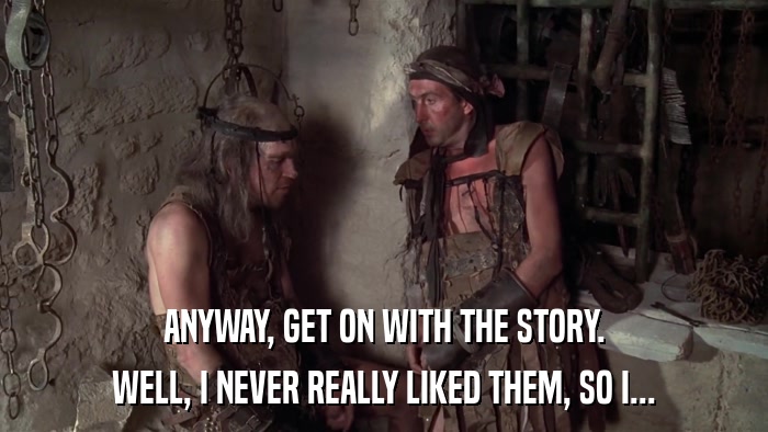 ANYWAY, GET ON WITH THE STORY. WELL, I NEVER REALLY LIKED THEM, SO I... 