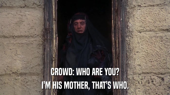 CROWD: WHO ARE YOU? I'M HIS MOTHER, THAT'S WHO. 