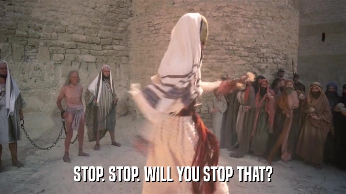 STOP. STOP. WILL YOU STOP THAT?  