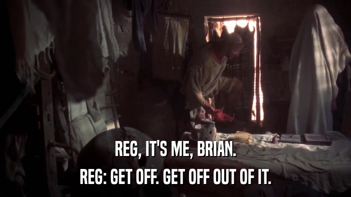 REG, IT'S ME, BRIAN. REG: GET OFF. GET OFF OUT OF IT. 