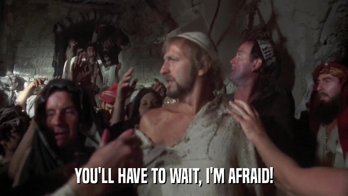 YOU'LL HAVE TO WAIT, I'M AFRAID!  