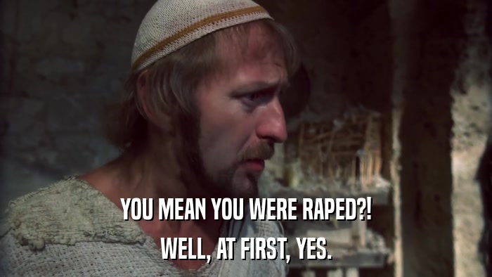 YOU MEAN YOU WERE RAPED?! WELL, AT FIRST, YES. 