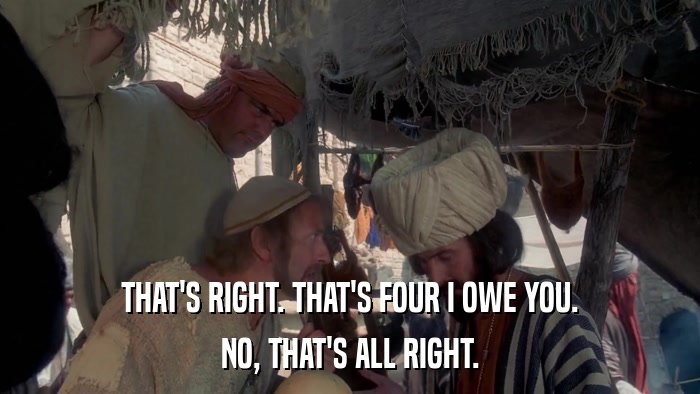 THAT'S RIGHT. THAT'S FOUR I OWE YOU. NO, THAT'S ALL RIGHT. 