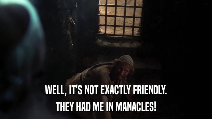 WELL, IT'S NOT EXACTLY FRIENDLY. THEY HAD ME IN MANACLES! 