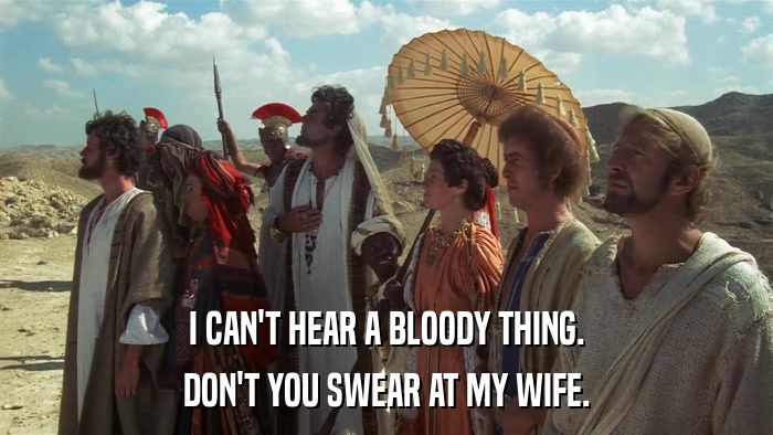 I CAN'T HEAR A BLOODY THING. DON'T YOU SWEAR AT MY WIFE. 