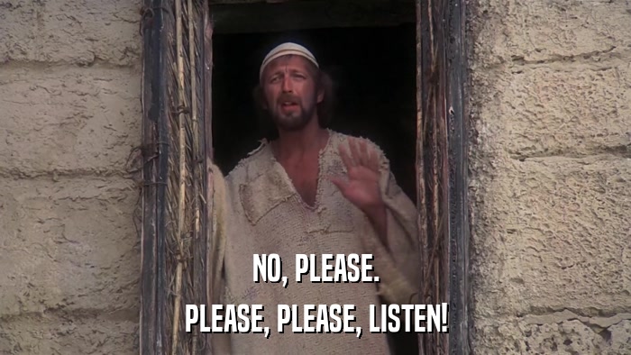 NO, PLEASE. PLEASE, PLEASE, LISTEN! 