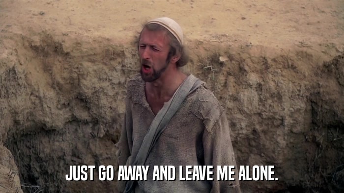 JUST GO AWAY AND LEAVE ME ALONE.  