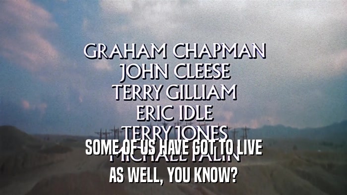 SOME OF US HAVE GOT TO LIVE AS WELL, YOU KNOW? 