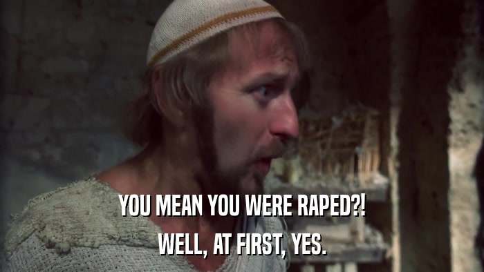 YOU MEAN YOU WERE RAPED?! WELL, AT FIRST, YES. 