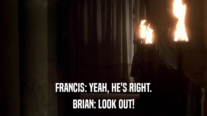 FRANCIS: YEAH, HE'S RIGHT. BRIAN: LOOK OUT! 