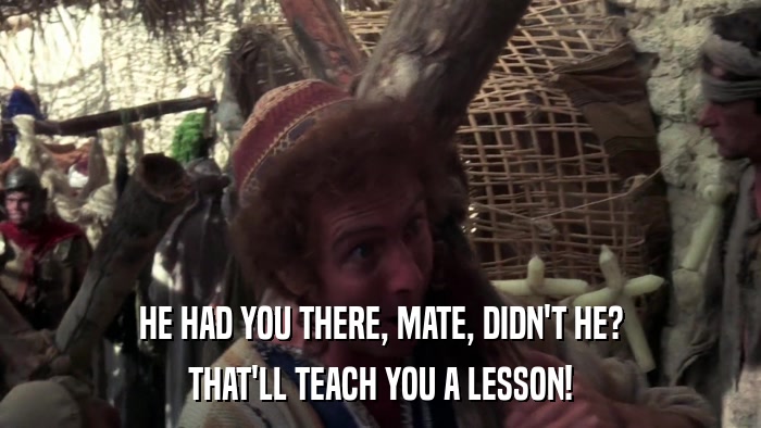 HE HAD YOU THERE, MATE, DIDN'T HE? THAT'LL TEACH YOU A LESSON! 