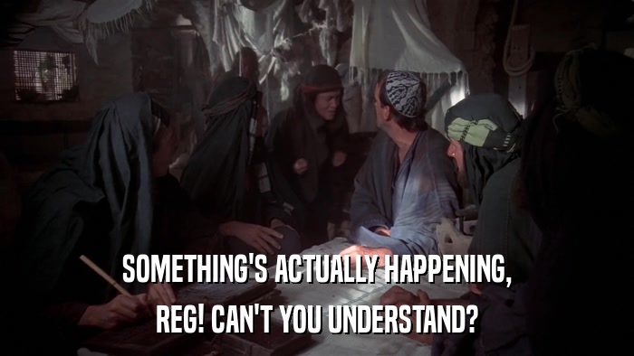 SOMETHING'S ACTUALLY HAPPENING, REG! CAN'T YOU UNDERSTAND? 