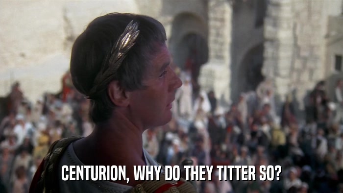 CENTURION, WHY DO THEY TITTER SO?  