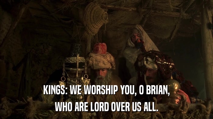 KINGS: WE WORSHIP YOU, O BRIAN, WHO ARE LORD OVER US ALL. 
