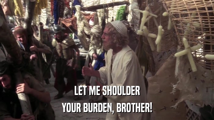 LET ME SHOULDER YOUR BURDEN, BROTHER! 