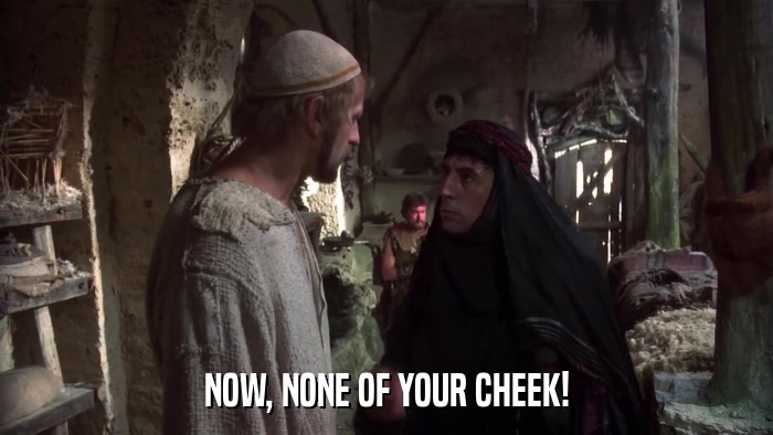 NOW, NONE OF YOUR CHEEK!  
