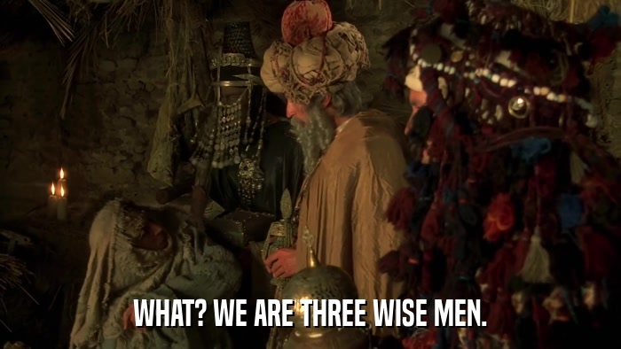 WHAT? WE ARE THREE WISE MEN.  