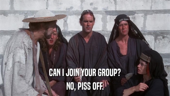 CAN I JOIN YOUR GROUP? NO, PISS OFF. 