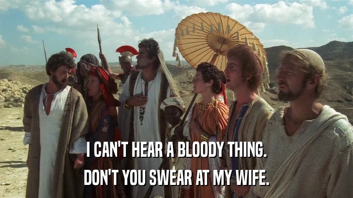 I CAN'T HEAR A BLOODY THING. DON'T YOU SWEAR AT MY WIFE. 