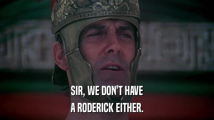 SIR, WE DON'T HAVE A RODERICK EITHER. 