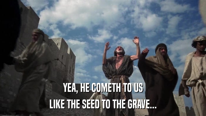 YEA, HE COMETH TO US LIKE THE SEED TO THE GRAVE... 