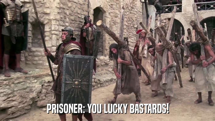 PRISONER: YOU LUCKY BASTARDS!  