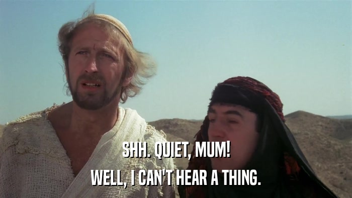SHH. QUIET, MUM! WELL, I CAN'T HEAR A THING. 