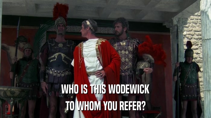 WHO IS THIS WODEWICK TO WHOM YOU REFER? 