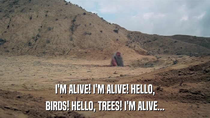 I'M ALIVE! I'M ALIVE! HELLO, BIRDS! HELLO, TREES! I'M ALIVE... 