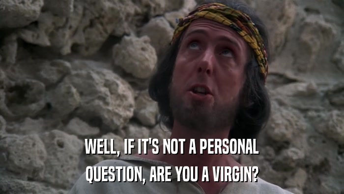 WELL, IF IT'S NOT A PERSONAL QUESTION, ARE YOU A VIRGIN? 