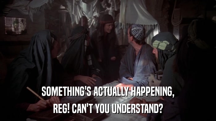 SOMETHING'S ACTUALLY HAPPENING, REG! CAN'T YOU UNDERSTAND? 