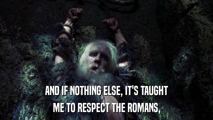 AND IF NOTHING ELSE, IT'S TAUGHT ME TO RESPECT THE ROMANS, 