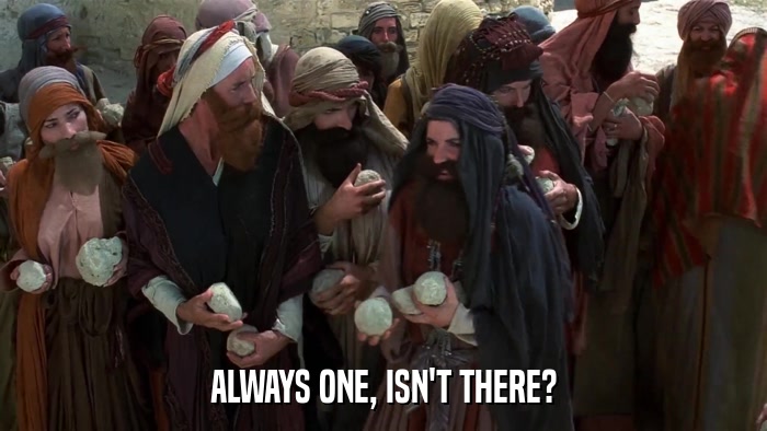 ALWAYS ONE, ISN'T THERE?  