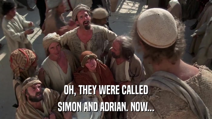 OH, THEY WERE CALLED SIMON AND ADRIAN. NOW... 