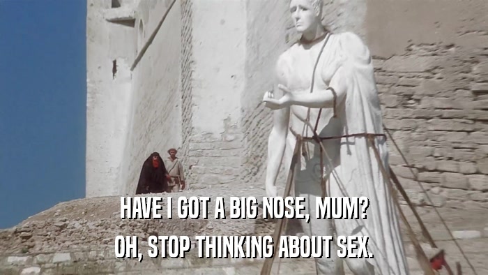 HAVE I GOT A BIG NOSE, MUM? OH, STOP THINKING ABOUT SEX. 