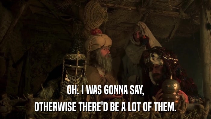 OH. I WAS GONNA SAY, OTHERWISE THERE'D BE A LOT OF THEM. 
