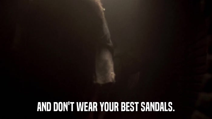 AND DON'T WEAR YOUR BEST SANDALS.  