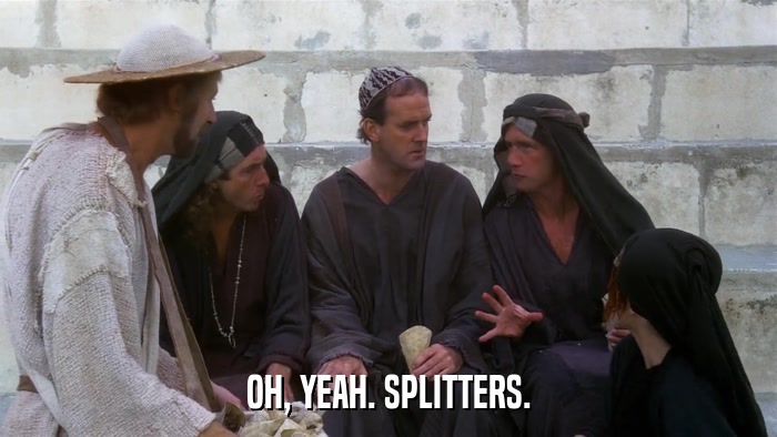 OH, YEAH. SPLITTERS.  