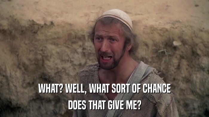 WHAT? WELL, WHAT SORT OF CHANCE DOES THAT GIVE ME? 