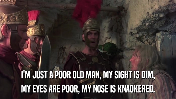 I'M JUST A POOR OLD MAN, MY SIGHT IS DIM, MY EYES ARE POOR, MY NOSE IS KNAOKERED. 