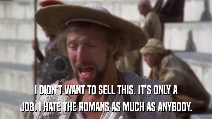 I DIDN'T WANT TO SELL THIS. IT'S ONLY A JOB. I HATE THE ROMANS AS MUCH AS ANYBODY. 