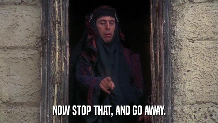 NOW STOP THAT, AND GO AWAY.  