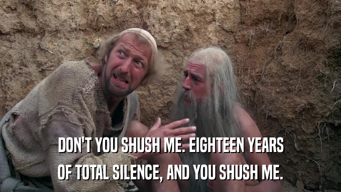 DON'T YOU SHUSH ME. EIGHTEEN YEARS OF TOTAL SILENCE, AND YOU SHUSH ME. 