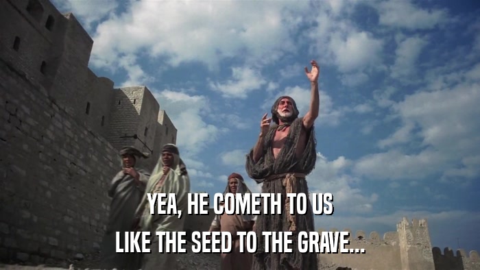 YEA, HE COMETH TO US LIKE THE SEED TO THE GRAVE... 